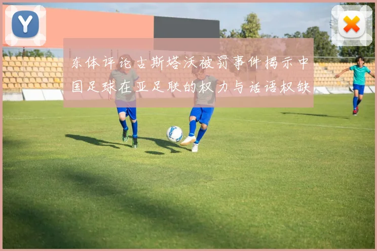 东体评论古斯塔沃被罚事件揭示中国足球在亚足联的权力与话语权缺失问题