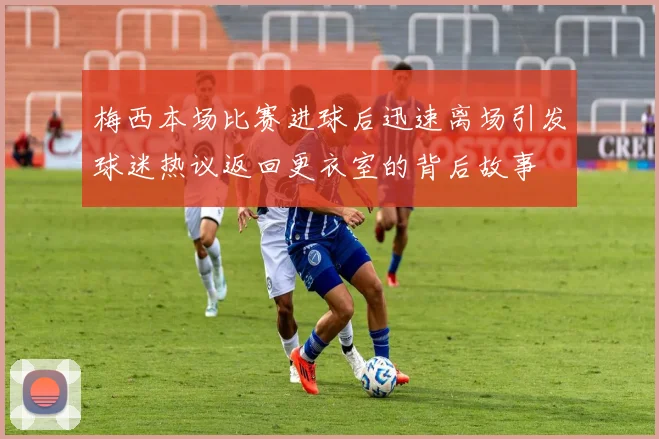 梅西本场比赛进球后迅速离场引发球迷热议返回更衣室的背后故事