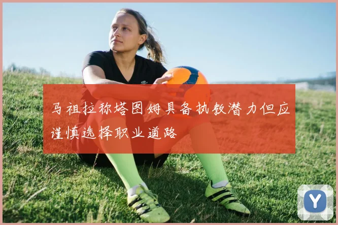马祖拉称塔图姆具备执教潜力但应谨慎选择职业道路