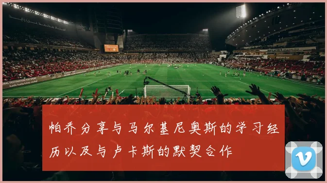 帕乔分享与马尔基尼奥斯的学习经历以及与卢卡斯的默契合作