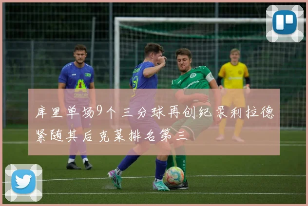 库里单场9个三分球再创纪录利拉德紧随其后克莱排名第三